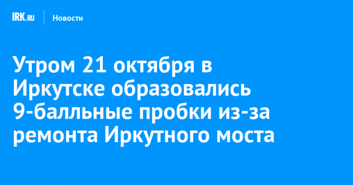 Утром 21 октября в Иркутске образовались 9-балльные пробки из-за ремонта Иркутного моста