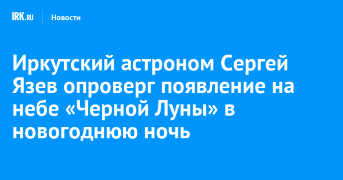 Иркутский астроном Сергей Язев опроверг появление на небе «Черной Луны» в новогоднюю ночь