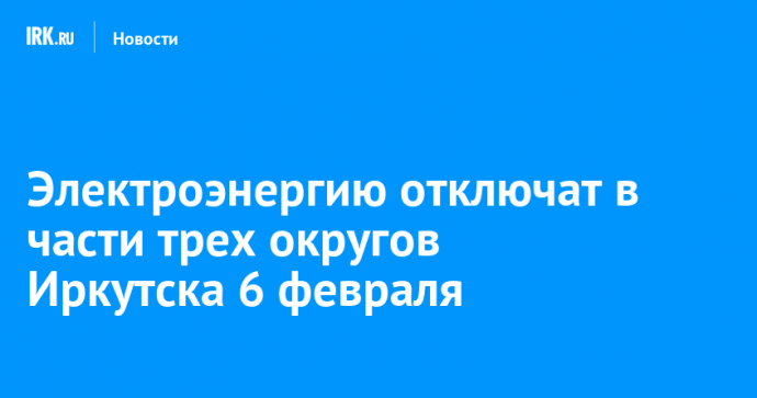 Электроэнергию отключат в части трех округов Иркутска 6 февраля