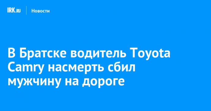 В Братске водитель Toyota Camry насмерть сбил мужчину на дороге