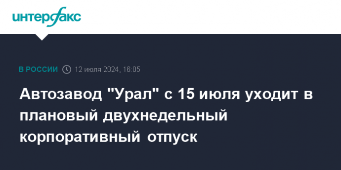 Автозавод "Урал" с 15 июля уходит в плановый двухнедельный корпоративный отпуск