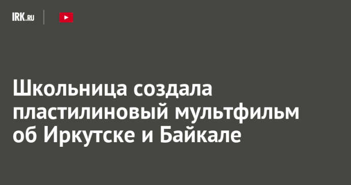 Школьница создала пластилиновый мультфильм об Иркутске и Байкале