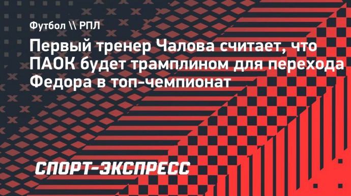 Первый тренер Чалова считает, что ПАОК будет трамплином для перехода Федора в топ-чемпионат