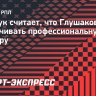 Орещук считает, что Глушакову пора заканчивать профессиональную карьеру