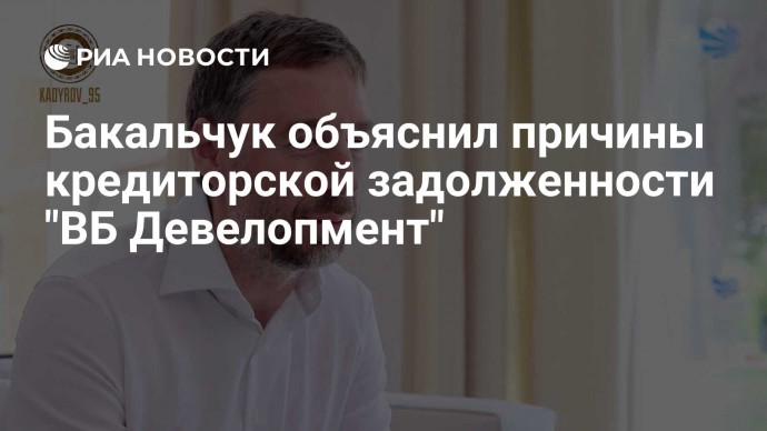 Бакальчук объяснил причины кредиторской задолженности "ВБ Девелопмент"