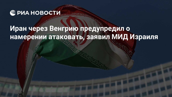 Иран через Венгрию предупредил о намерении атаковать, заявил МИД Израиля