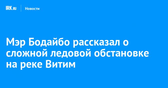 Мэр Бодайбо рассказал о сложной ледовой обстановке на реке Витим