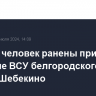 Восемь человек ранены при обстреле ВСУ белгородского города Шебекино