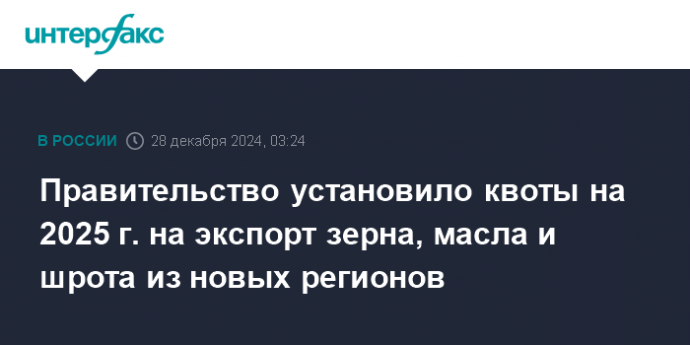 Правительство установило квоты на 2025 г. на экспорт зерна, масла и шрота из новых регионов