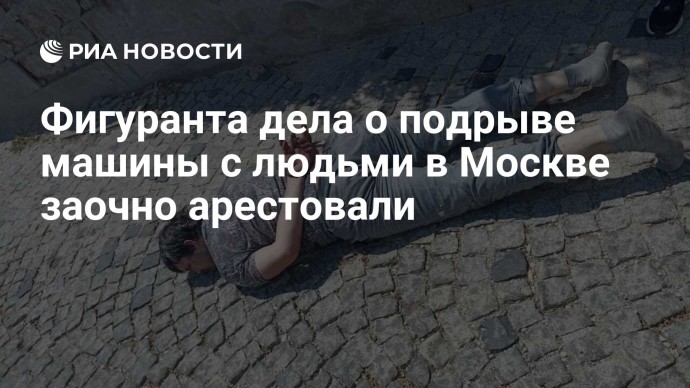 Фигуранта дела о подрыве машины с людьми в Москве заочно арестовали