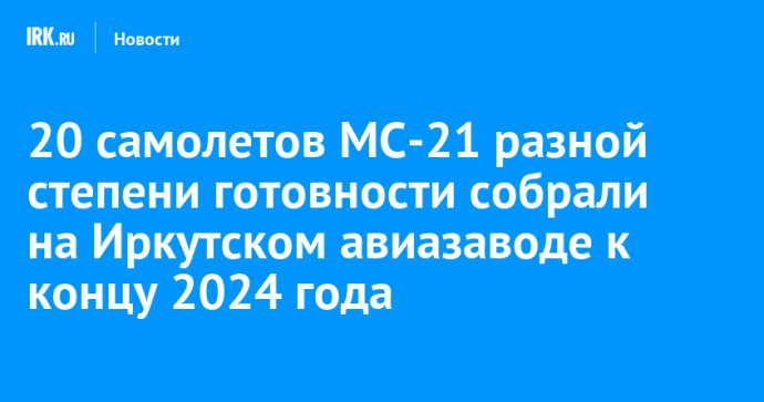 20 самолетов МС-21 разной степени готовности собрали на Иркутском авиазаводе к концу 2024 года