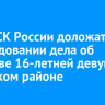 Главе СК России доложат о расследовании дела об убийстве 16-летней девушки в Чунском районе