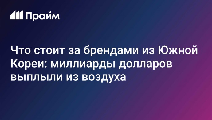 Что стоит за брендами из Южной Кореи: миллиарды долларов выплыли из воздуха