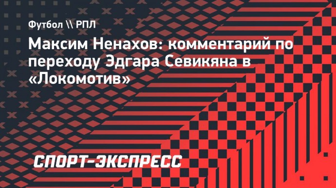 Ненахов: «Считаю, что у Севикяна действительно большое будущее»