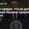 Трамп заявил, что не допустит создания Ираном ядерного оружия