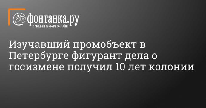 Изучавший промобъект в Петербурге фигурант дела о госизмене получил 10 лет колонии