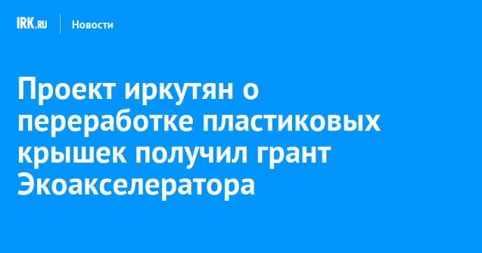 Проект иркутян о переработке пластиковых крышек получил грант Экоакселератора