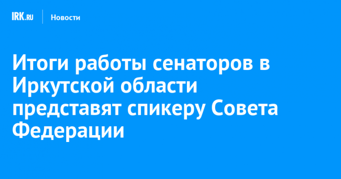 Итоги работы сенаторов в Иркутской области представят спикеру Совета Федерации