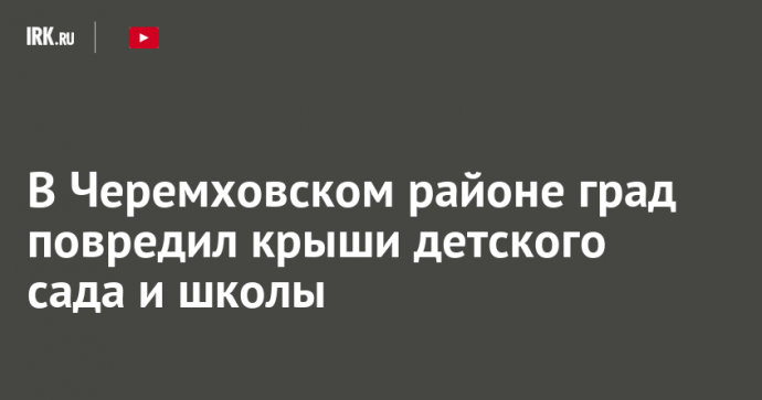 В Черемховском районе град повредил крыши детского сада и школы