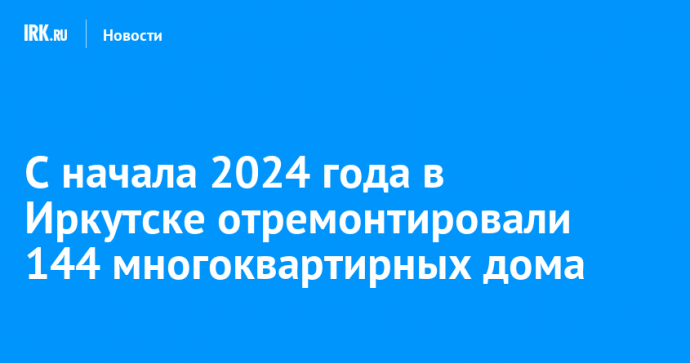 С начала 2024 года в Иркутске отремонтировали 144 многоквартирных дома