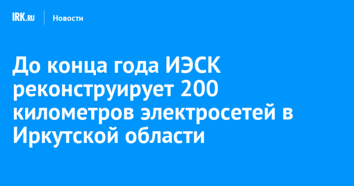 До конца года ИЭСК реконструирует 200 километров электросетей в Иркутской области