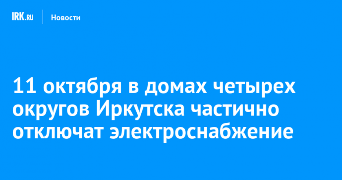 11 октября в домах четырех округов Иркутска частично отключат электроснабжение