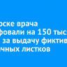 В Ангарске врача оштрафовали на 150 тысяч рублей за выдачу фиктивных больничных листков