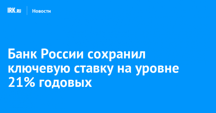 Банк России сохранил ключевую ставку на уровне 21% годовых