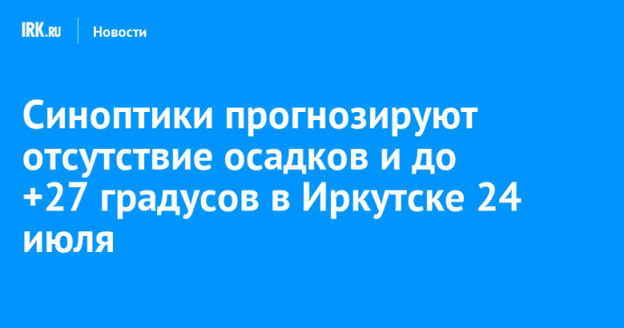 Синоптики прогнозируют отсутствие осадков и до +27 градусов в Иркутске 24 июля