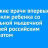 Иркутские врачи впервые пролечили ребенка со спинальной мышечной атрофией российским препаратом