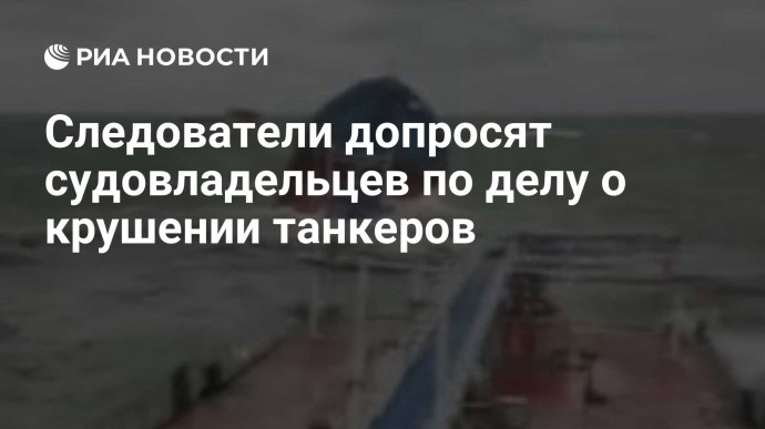 Следователи допросят судовладельцев по делу о крушении танкеров