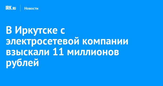 В Иркутске с электросетевой компании взыскали 11 миллионов рублей