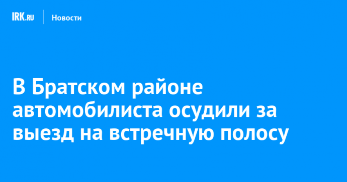 В Братском районе автомобилиста осудили за выезд на встречную полосу