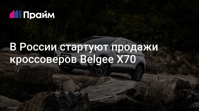 В России стартуют продажи кроссоверов Belgee X70