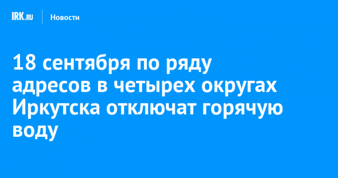 18 сентября по ряду адресов в четырех округах Иркутска отключат горячую воду