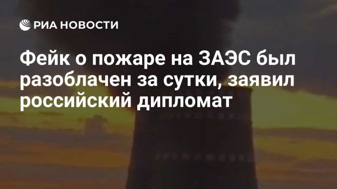 Фейк о пожаре на ЗАЭС был разоблачен за сутки, заявил российский дипломат