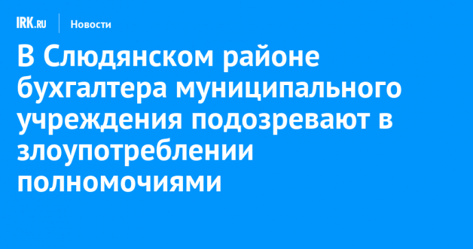 В Слюдянском районе бухгалтера муниципального учреждения подозревают в злоупотреблении полномочиями