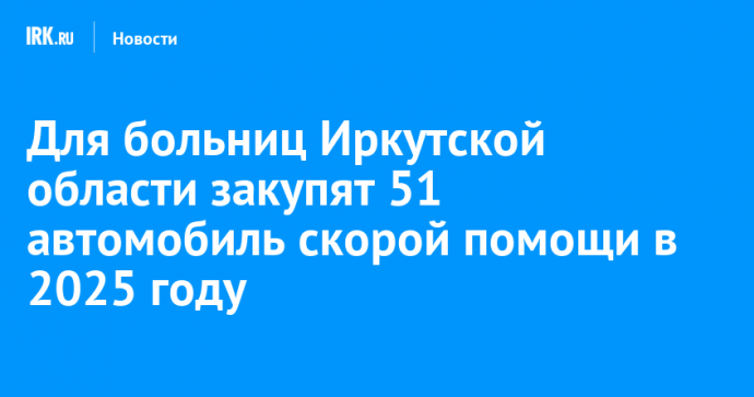 Для больниц Иркутской области закупят 51 автомобиль скорой помощи в 2025 году