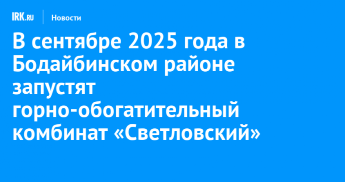 В сентябре 2025 года в Бодайбинском районе запустят горно-обогатительный комбинат «Светловский»