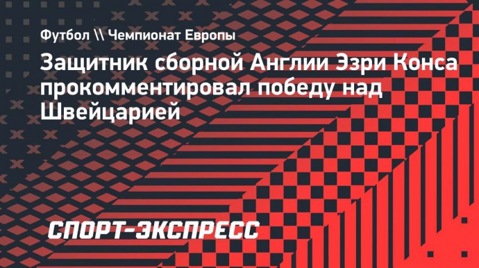 Защитник Англии Конса — о матче со Швейцарией: «Волшебный опыт. Это то, о чем я мечтал в детстве»