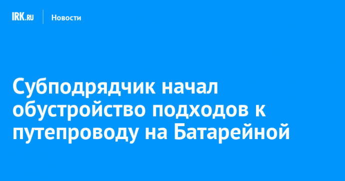 Субподрядчик начал обустройство подходов к путепроводу на Батарейной