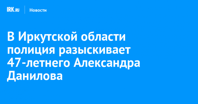 В Иркутской области полиция разыскивает 47-летнего Александра Данилова