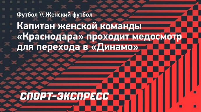 Капитан женской команды «Краснодара» проходит медосмотр для перехода в «Динамо»