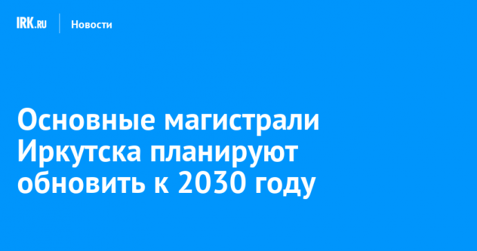 Основные магистрали Иркутска планируют обновить к 2030 году