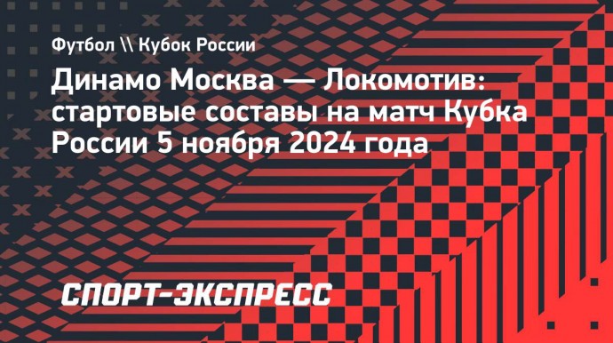 «Динамо» Москва — «Локомотив»: Батраков, Пиняев и Гладышев выйдут с первых минут