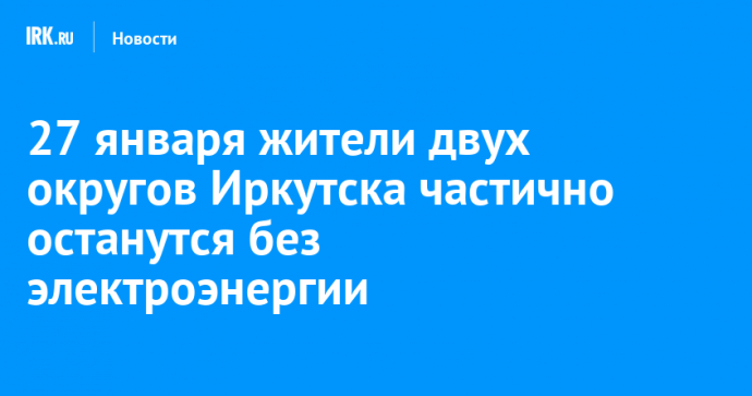 27 января жители двух округов Иркутска частично останутся без электроэнергии