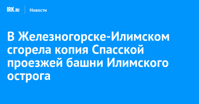 В Железногорске-Илимском сгорела копия Спасской проезжей башни Илимского острога