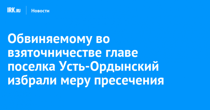 Обвиняемому во взяточничестве главе поселка Усть-Ордынский избрали меру пресечения