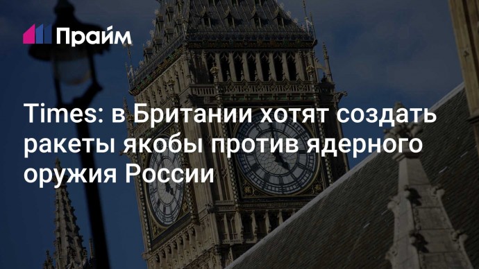 Times: в Британии хотят создать ракеты якобы против ядерного оружия России