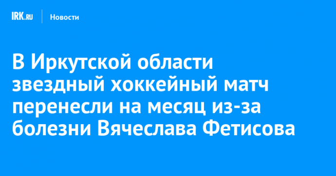 В Иркутской области звездный хоккейный матч перенесли на месяц из-за болезни Вячеслава Фетисова